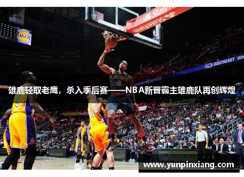 雄鹿轻取老鹰，杀入季后赛——NBA新晋霸主雄鹿队再创辉煌